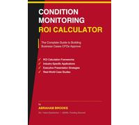 CONDITION MONITORING ROI CALCULATOR - THE COMPLETE GUIDE TO BUILDING BUSINESS CASES CFOs APPROVE: Proven Strategies to Calculate ROI, Justify ... and Industrial Maintenance Programs