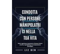 Condotta con Persone Manipolatrici Nella tua Vita: Svela i segreti per riconoscere e fermare l'abuso emotivo, il gaslighting e la manipolazione psicologica