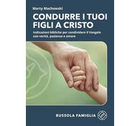 Condurre i tuoi figli a Cristo. Indicazioni bibliche per condividere il Vangelo con verità, pazienza e amore