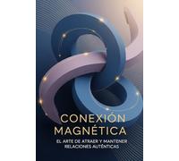 Conexión Magnética: El Arte de Atraer y Mantener Relaciones Auténticas: Tu guía para entenderte, seducir con integridad y construir vínculos significativos en cualquier situación social