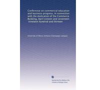 Conference on commercial education and business progress in connection with the dedication of the Commerce Building, April sixteen and seventeen, nineteen hundred and thirteen. 1