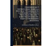 Conferencias Ã" Instrucciones Sobre Las Epistolas Y Evangelios De Las Dominicas Y Fiestas Principales Del Año Y Sobre Recepciones Del Habito Y Profesiones Religiosas