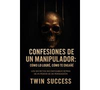 CONFESIONES DE UN MANIPULADOR: Cómo lo Logré, Cómo te Engañé