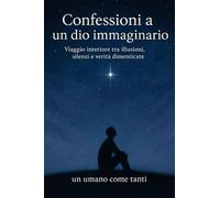 Confessioni a un dio immaginario: Viaggio interiore tra illusioni, silenzi e verità dimenticate