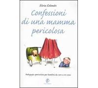 Confessioni di una mamma pericolosa. Pedagogia spericolata per bambini da zero a tre anni