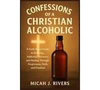 CONFESSIONS OF A CHRISTIAN ALCOHOLIC: A Faith-Based Guide to Drinking, Addiction Recovery, and Healing Through Forgiveness, Faith, and Freedom