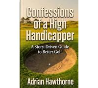 Confessions of a High Handicapper: A Story-Driven Guide to Better Golf: Master Mental Toughness, Course Management, and Eliminate Common Mistakes