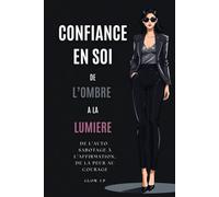 CONFIANCE EN SOI : DE L'OMBRE A LA LUMIERE: DE L’AUTO-SABOTAGE À L’AFFIRMATION, DE LA PEUR AU COURAGE