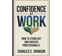 CONFIDENCE AT WORK: HOW TO STAND OUT AND SUCCEED PROFESSIONALLY
