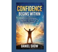 CONFIDENCE BEGINS WITHIN: Practical Guide to Building Self-Belief, Inner Strength, and Lasting Confidence