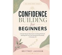 Confidence Building for Beginners: A Simple Step-by-Step Guide to Quieting Self-Doubt, Building Self-Trust, and Showing Up More Boldly in Everyday Life