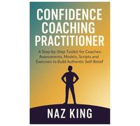 Confidence Coaching Practitioner: A Step-by-Step Toolkit for Coaches: Assessments, Models, Scripts and Exercises to Build Authentic Self-Belief