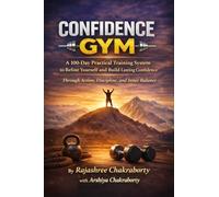 Confidence GYM: Confidence GYM A 100-Day Practical Training System to Refine Yourself and Build Lasting Confidence RajashreeChakraborty with Arshiya Chakraborty