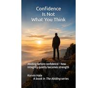 Confidence Is Not What You Think: Abiding before confidence - how integrity quietly becomes strength: 9