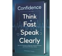 Confidence: Think Fast, Speak Clearly: The 3-2-1 Formula to Eliminate Awkward Pauses and Unlock Effortless Clarity