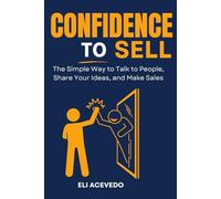 Confidence to Sell: The Simple Way to Talk to People, Share Your Ideas, and Make Sales