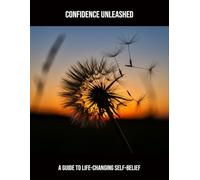 Confidence Unleashed: A Guide To Life-Changing Self-Belief