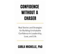 Confidence Without A Chaser: Real Stories and Strategies for Building Unshakable Confidence in Leadership, Love, and Life