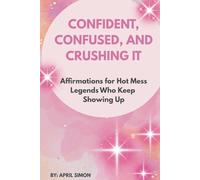 Confident, Confused, and Crushing It: Affirmations for Hot Mess Legends Who Keep Showing Up