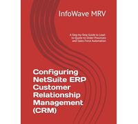 Configuring NetSuite ERP Customer Relationship Management (CRM): A Step-by-Step Guide to Lead-to-Quote-to-Order Processes and Sales Force Automation