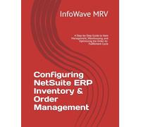 Configuring NetSuite ERP Inventory & Order Management: A Step-by-Step Guide to Item Management, Warehousing, and Optimizing the Order-to-Fulfillment Cycle