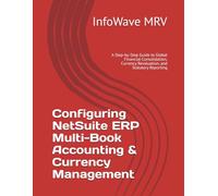 Configuring NetSuite ERP Multi-Book Accounting & Currency Management: A Step-by-Step Guide to Global Financial Consolidation, Currency Revaluation, and Statutory Reporting