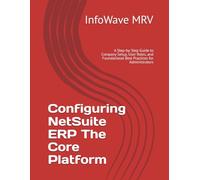 Configuring NetSuite ERP The Core Platform: A Step-by-Step Guide to Company Setup, User Roles, and Foundational Best Practices for Administrators