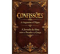 Confissões de Augustine of Hippo: A Jornada da Alma entre o Pecado e a Graça - Relatos Espirituais da Conversão, da Misericórdia Divina e da Busca ... os Dez Livros Completos - Edição Clássica