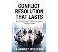 Conflict Resolution That Lasts: Get to the Real Issue, Find Common Ground, and Move Forward