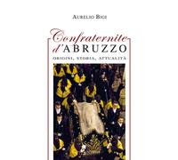 Confraternite D’Abruzzo. Origini, Storia, Attualità - Aurelio Bigi - 2017