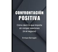 CONFRONTACIÓN POSITIVA: Cómo decidir lo que importa sin romper relaciones (ni el negocio)