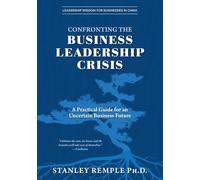 Confronting the Business Leadership Crisis: A Practical Guide for an Uncertain Business Future