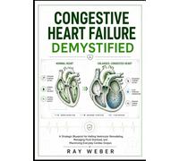Congestive Heart Failure Demystified: A Strategic Blueprint for Halting Ventricular Remodeling, Managing Fluid Overload, and Maximizing Everyday Cardiac Output