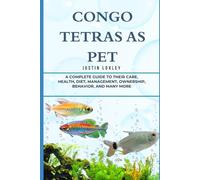 CONGO TETRAS AS PET: A COMPLETE GUIDE TO THEIR CARE, HEALTH, DIET, MANAGEMENT, OWNERSHIP, BEHAVIOR, AND MANY MORE