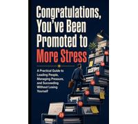 Congratulations, You’ve Been Promoted to More Stress: A Practical Guide to Leading People, Managing Pressure, and Succeeding Without Losing Yourself