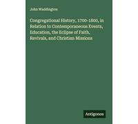 Congregational History, 1700-1800, in Relation to Contemporaneous Events, Education, the Eclipse of Faith, Revivals, and Christian Missions