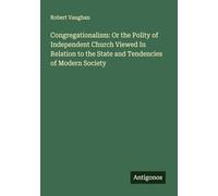 Congregationalism: Or the Polity of Independent Church Viewed In Relation to the State and Tendencies of Modern Society