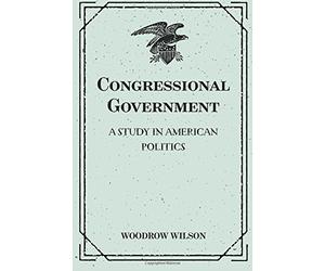 Congressional Government: A Study in American Politics by Woodrow Wilson(2016-02-25)