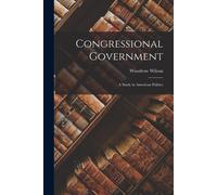 Congressional Government: A Study in American Politics - Wilson Woodrow