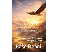 CONHECIMENTO É PODER - MAS SÓ SE VOCÊ SOUBER USAR: A chave para destravar a vida profissional