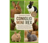 CONIGLIO MINI REX: Guida completa per principianti ed esperti all'alimentazione, alla toelettatura, al comportamento, all'allevamento, all'alloggio, ai costi, alla salute e molto altro ancora