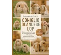 CONIGLIO OLANDESE LOP: Guida completa alla cura per principianti ed esperti di Holland Lops Alimentazione, alloggio, addestramento, toelettatura, riproduzione, salute e proprietà