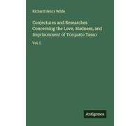 Conjectures and Researches Concerning the Love, Madness, and Imprisonment of Torquato Tasso: Vol. I