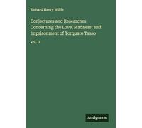 Conjectures and Researches Concerning the Love, Madness, and Imprisonment of Torquato Tasso: Vol. II