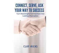 Connect, Serve, Ask Your Way to Success: Turn Meaningful Connections into Lasting Champions