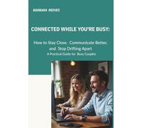 Connected While You're Busy.: How to Stay Close, Communicate Better, and Stop Drifting Apart. A Practical Guide for Busy Couples