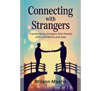 Connecting With Strangers: Transforming Strangers into Friends with Confidence and Ease