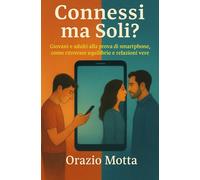 Connessi ma Soli?: Giovani e adulti alla prova di smartphone, come ritrovare equilibrio e relazioni vere
