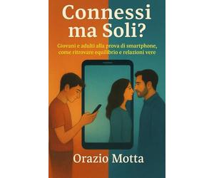 Connessi ma Soli?: Giovani e adulti alla prova di smartphone, come ritrovare equilibrio e relazioni vere