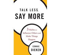 Talk Less, Say More: Three Habits to Influence Others and Make Things Happen: 3 Habits to Influence Others and Make Things Happen